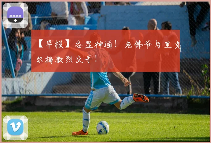 【早报】各显神通！老佛爷与里克尔梅激烈交手！