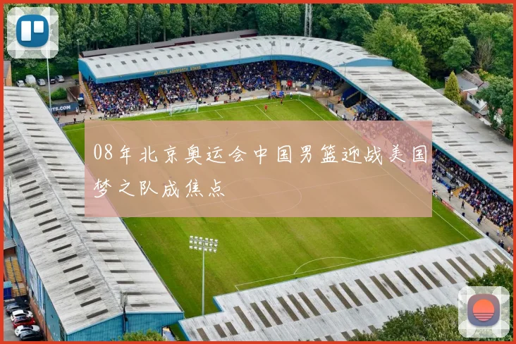 08年北京奥运会中国男篮迎战美国梦之队成焦点