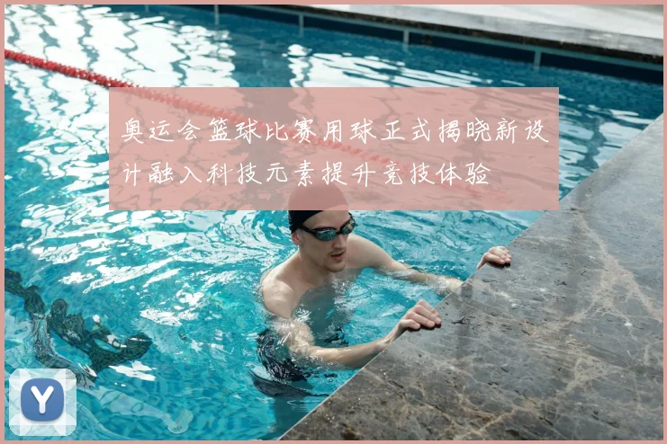 奥运会篮球比赛用球正式揭晓新设计融入科技元素提升竞技体验