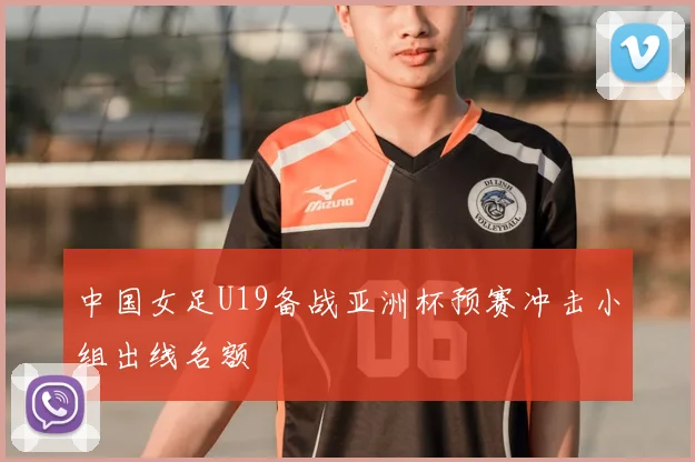 中国女足U19备战亚洲杯预赛冲击小组出线名额