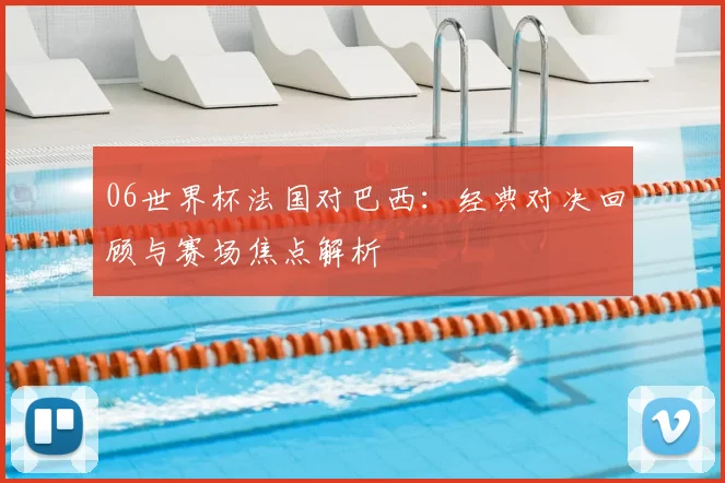 06世界杯法国对巴西：经典对决回顾与赛场焦点解析