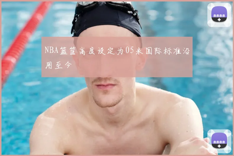 NBA篮筐高度设定为05米国际标准沿用至今