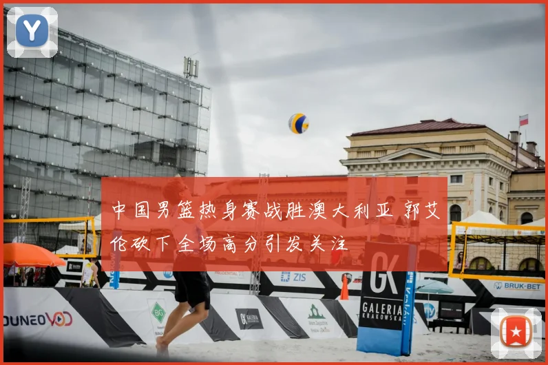 中国男篮热身赛战胜澳大利亚 郭艾伦砍下全场高分引发关注