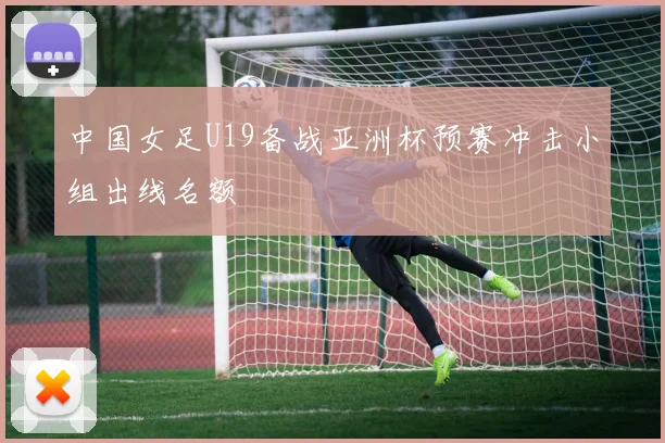 中国女足U19备战亚洲杯预赛冲击小组出线名额