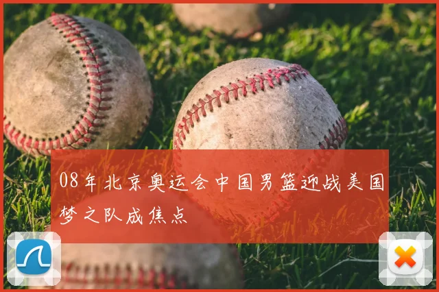 08年北京奥运会中国男篮迎战美国梦之队成焦点