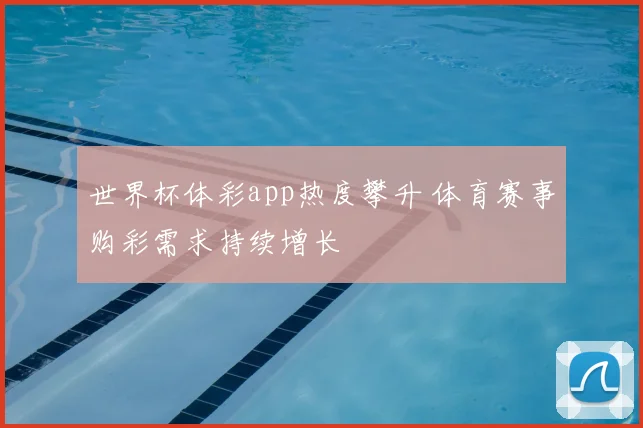 世界杯体彩app热度攀升 体育赛事购彩需求持续增长