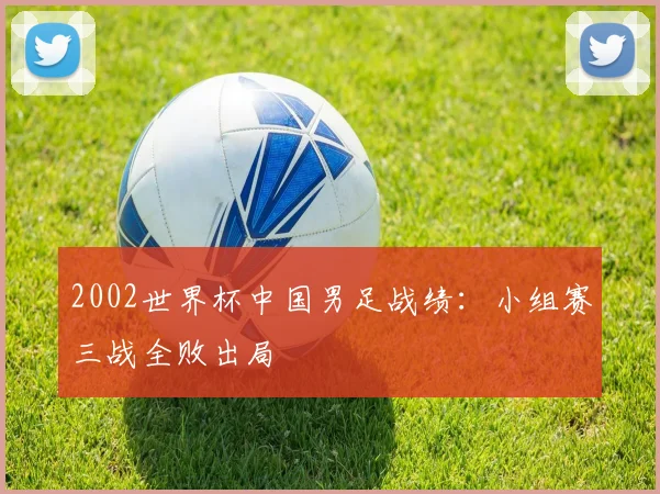 2002世界杯中国男足战绩：小组赛三战全败出局