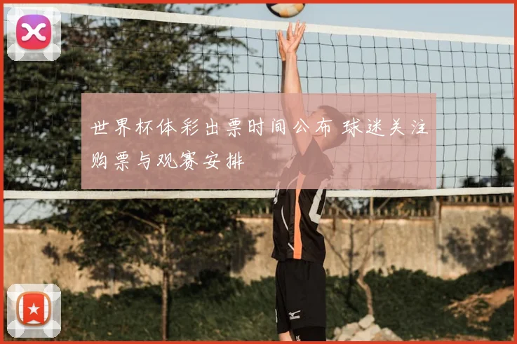 世界杯体彩出票时间公布 球迷关注购票与观赛安排