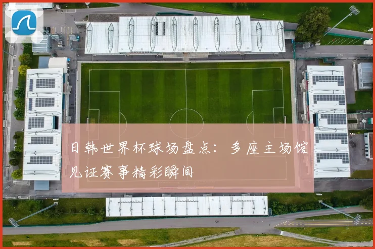 日韩世界杯球场盘点:多座主场馆见证赛事精彩瞬间