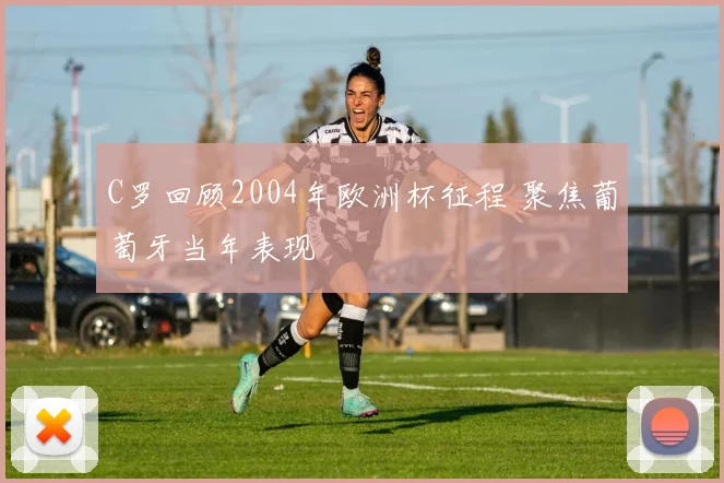 C罗回顾2004年欧洲杯征程 聚焦葡萄牙当年表现