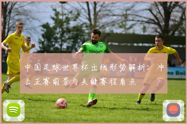 中国足球世界杯出线形势解析：冲击正赛前景与关键赛程看点