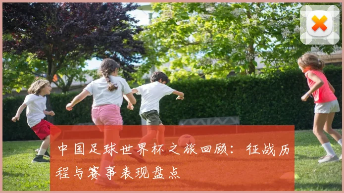 中国足球世界杯之旅回顾:征战历程与赛事表现盘点