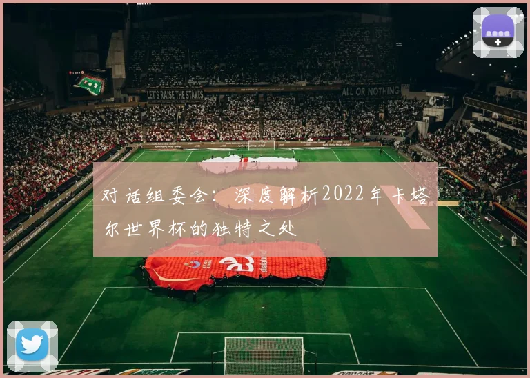 对话组委会：深度解析2022年卡塔尔世界杯的独特之处