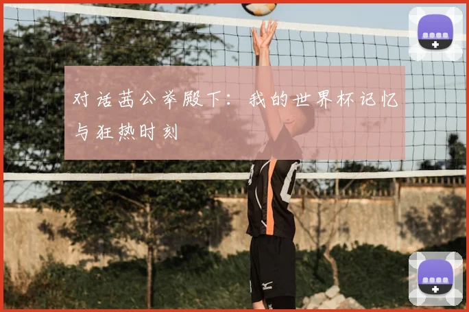 对话茜公举殿下:我的世界杯记忆与狂热时刻