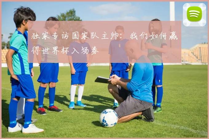独家专访国家队主帅：我们如何赢得世界杯入场券