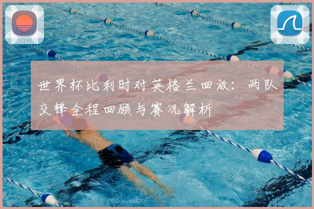 世界杯比利时对英格兰回放：两队交锋全程回顾与赛况解析