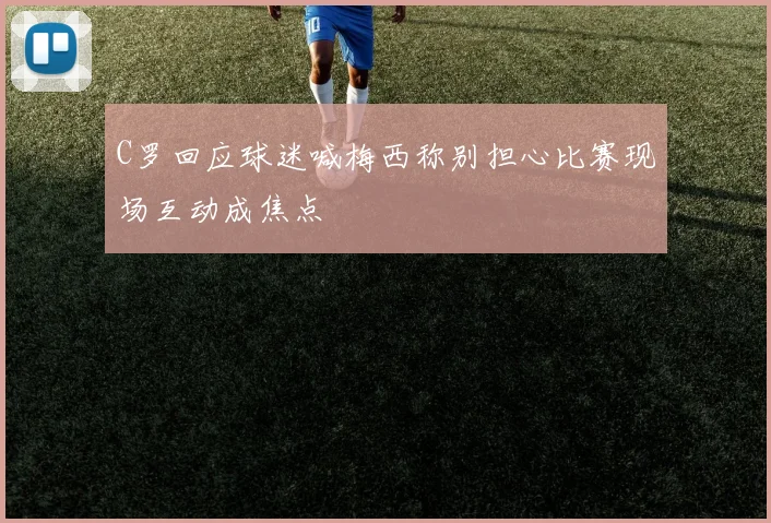 C罗回应球迷喊梅西称别担心比赛现场互动成焦点