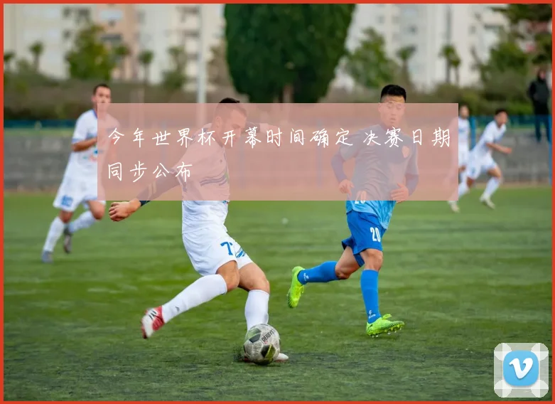 今年世界杯开幕时间确定 决赛日期同步公布