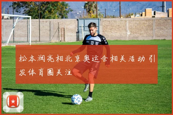 松本润亮相北京奥运会相关活动 引发体育圈关注