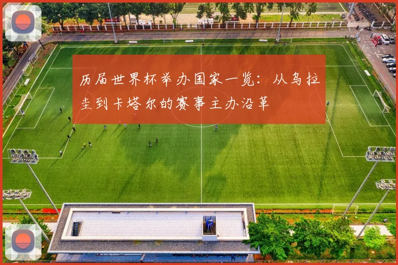 历届世界杯举办国家一览:从乌拉圭到卡塔尔的赛事主办沿革