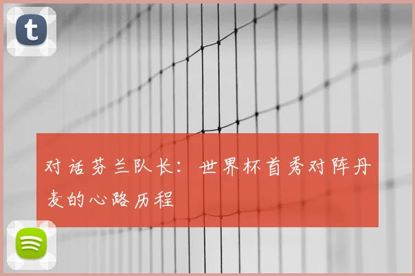 对话芬兰队长:世界杯首秀对阵丹麦的心路历程