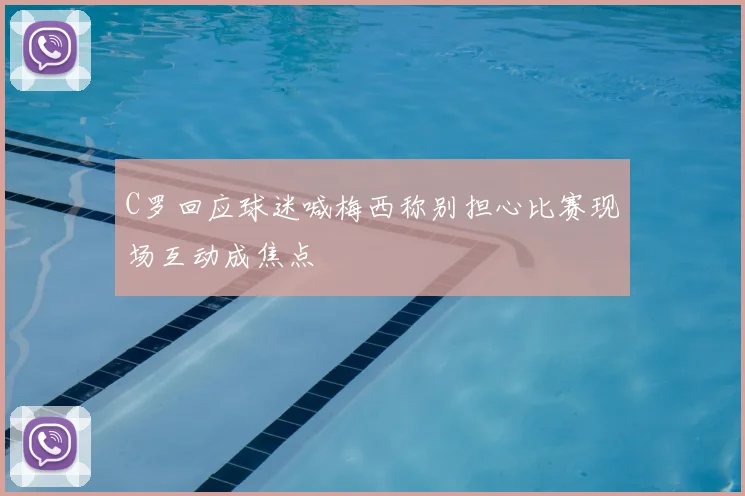C罗回应球迷喊梅西称别担心比赛现场互动成焦点