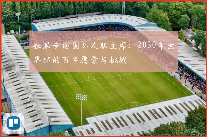 独家专访国际足联主席:2030年世界杯的百年愿景与挑战