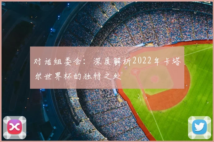 对话组委会:深度解析2022年卡塔尔世界杯的独特之处