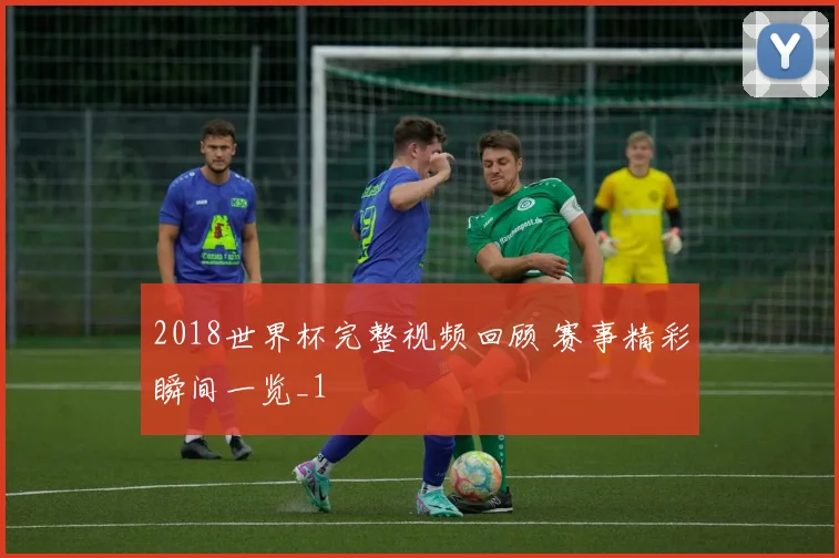 2018世界杯完整视频回顾 赛事精彩瞬间一览_1