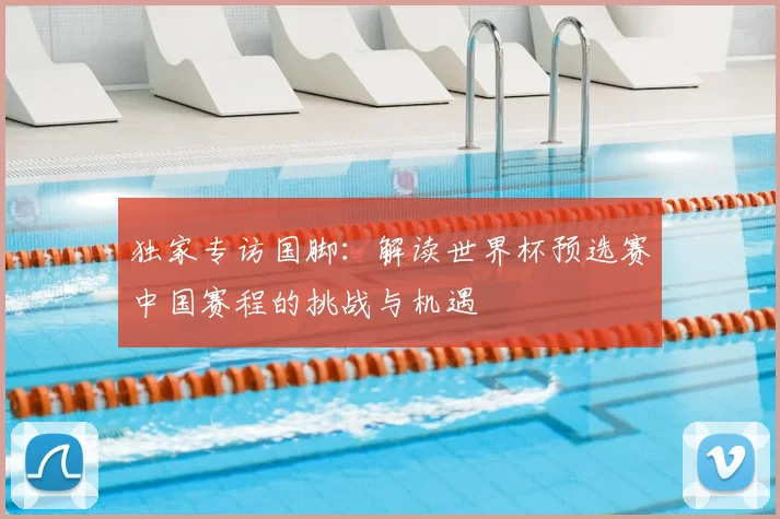 独家专访国脚：解读世界杯预选赛中国赛程的挑战与机遇