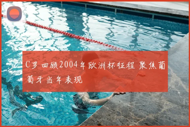 C罗回顾2004年欧洲杯征程 聚焦葡萄牙当年表现