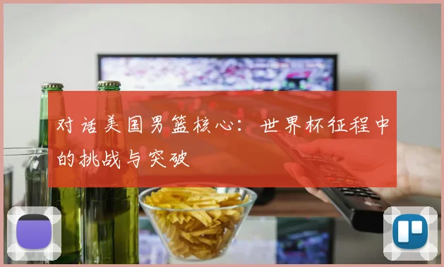对话美国男篮核心：世界杯征程中的挑战与突破