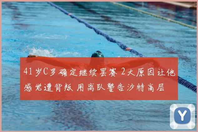 41岁C罗确定继续罢赛 2大原因让他感觉遭背叛 用离队警告沙特高层