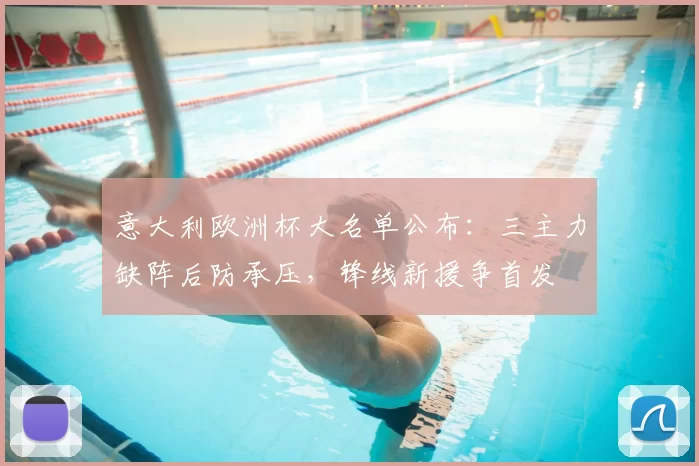 意大利欧洲杯大名单公布：三主力缺阵后防承压，锋线新援争首发