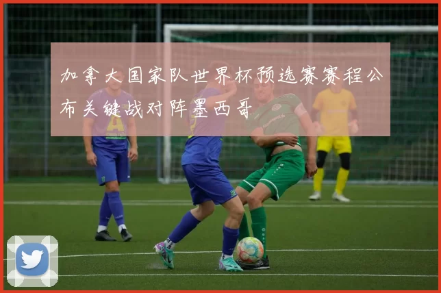 加拿大国家队世界杯预选赛赛程公布关键战对阵墨西哥