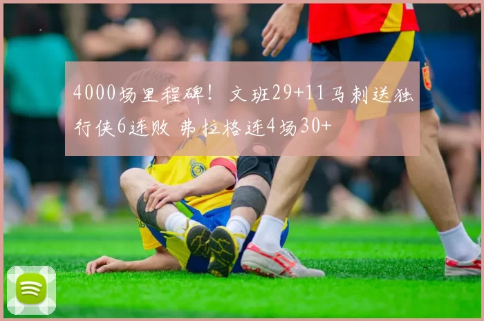 4000场里程碑！文班29+11马刺送独行侠6连败 弗拉格连4场30+