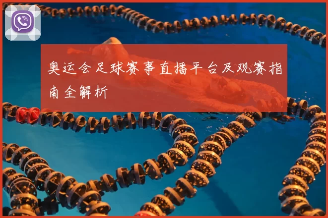 奥运会足球赛事直播平台及观赛指南全解析