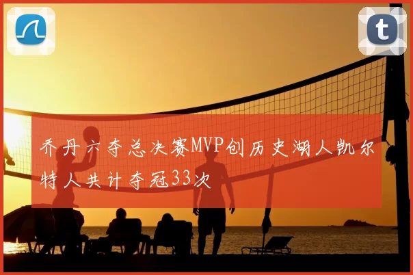 乔丹六夺总决赛MVP创历史湖人凯尔特人共计夺冠33次