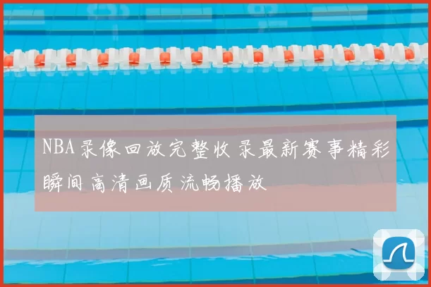 NBA录像回放完整收录最新赛事精彩瞬间高清画质流畅播放