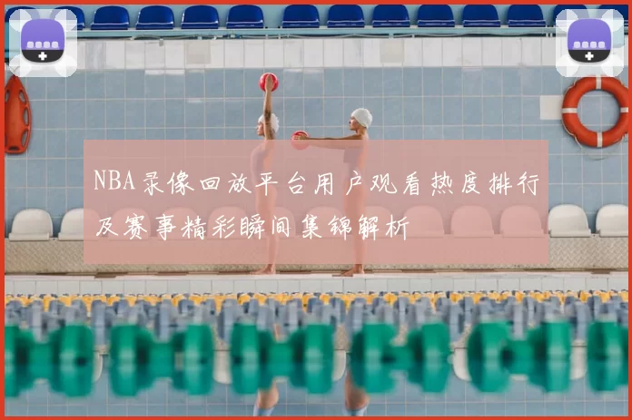 NBA录像回放平台用户观看热度排行及赛事精彩瞬间集锦解析