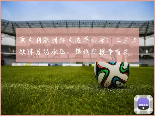 意大利欧洲杯大名单公布：三主力缺阵后防承压，锋线新援争首发