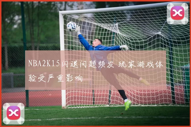 NBA2K15闪退问题频发 玩家游戏体验受严重影响