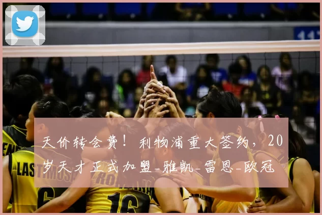 天价转会费！利物浦重大签约，20岁天才正式加盟_雅凯_雷恩_欧冠