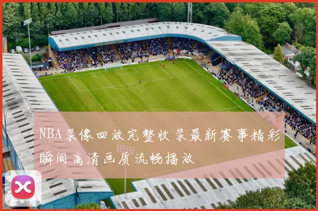 NBA录像回放完整收录最新赛事精彩瞬间高清画质流畅播放