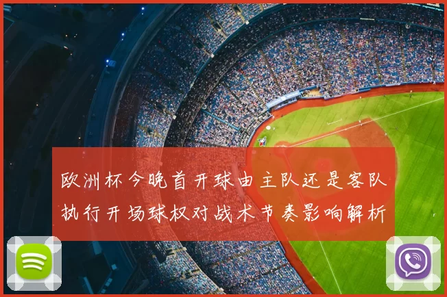 欧洲杯今晚首开球由主队还是客队执行开场球权对战术节奏影响解析
