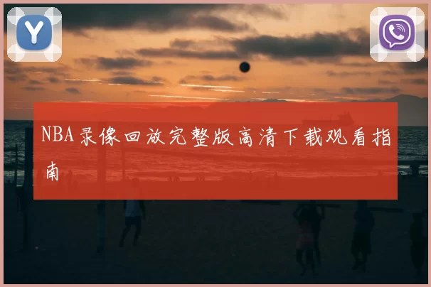 NBA录像回放完整版高清下载观看指南