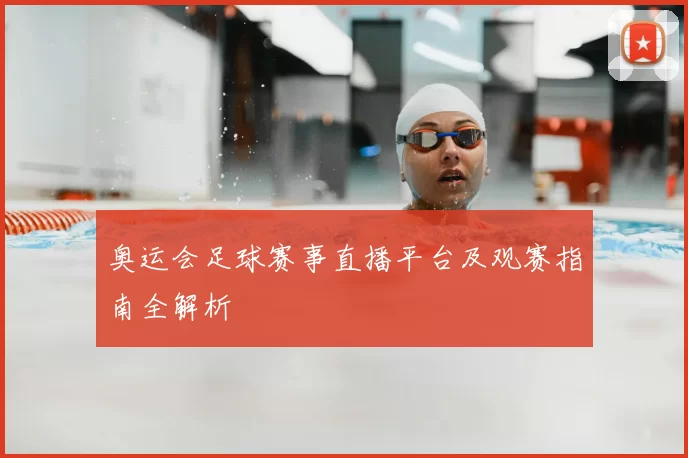 奥运会足球赛事直播平台及观赛指南全解析