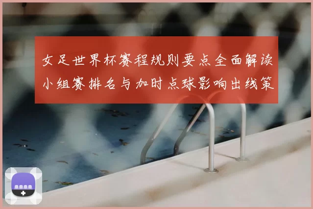 女足世界杯赛程规则要点全面解读小组赛排名与加时点球影响出线策略