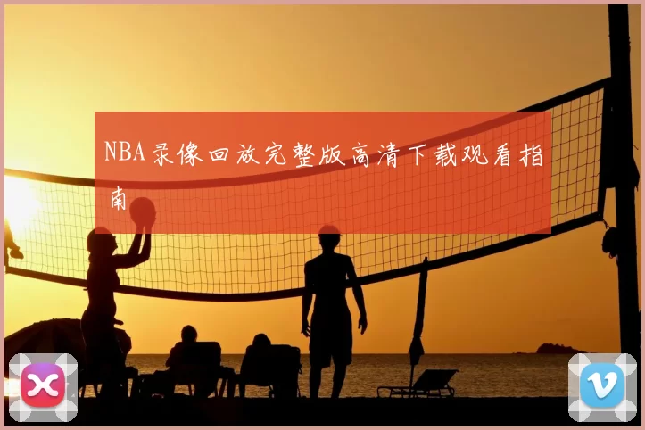 NBA录像回放完整版高清下载观看指南