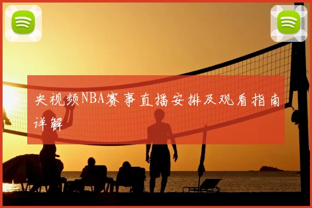 央视频NBA赛事直播安排及观看指南详解